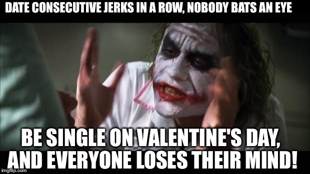 And everybody loses their minds Meme | DATE CONSECUTIVE JERKS IN A ROW, NOBODY BATS AN EYE; BE SINGLE ON VALENTINE'S DAY, AND EVERYONE LOSES THEIR MIND! | image tagged in memes,and everybody loses their minds | made w/ Imgflip meme maker