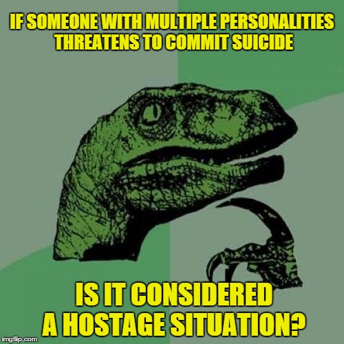 Philosoraptor | IF SOMEONE WITH MULTIPLE PERSONALITIES THREATENS TO COMMIT SUICIDE; IS IT CONSIDERED A HOSTAGE SITUATION? | image tagged in memes,philosoraptor | made w/ Imgflip meme maker