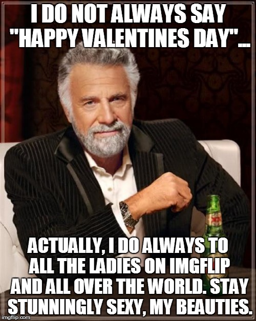 The Most Interesting Man In The World | I DO NOT ALWAYS SAY "HAPPY VALENTINES DAY"... ACTUALLY, I DO ALWAYS TO ALL THE LADIES ON IMGFLIP AND ALL OVER THE WORLD. STAY STUNNINGLY SEXY, MY BEAUTIES. | image tagged in memes,the most interesting man in the world | made w/ Imgflip meme maker