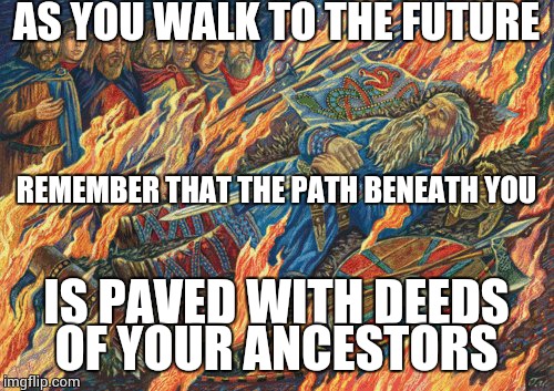 AS YOU WALK TO THE FUTURE; REMEMBER THAT THE PATH BENEATH YOU; IS PAVED WITH DEEDS OF YOUR ANCESTORS | image tagged in deathbed | made w/ Imgflip meme maker