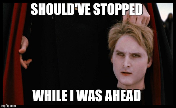 Decapitated Carlisle  | SHOULD'VE STOPPED; WHILE I WAS AHEAD | image tagged in twilight | made w/ Imgflip meme maker