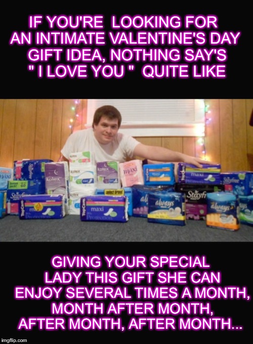 A Valentines day gift thats sure to make the ladies squeal | IF YOU'RE  LOOKING FOR AN INTIMATE VALENTINE'S DAY  GIFT IDEA, NOTHING SAY'S  " I LOVE YOU "  QUITE LIKE; GIVING YOUR SPECIAL LADY THIS GIFT SHE CAN ENJOY SEVERAL TIMES A MONTH, MONTH AFTER MONTH, AFTER MONTH, AFTER MONTH... | image tagged in memes,hot,latest,front page,featured,valentine's day | made w/ Imgflip meme maker