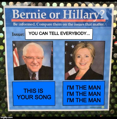 Bernie or Hillary? | YOU CAN TELL EVERYBODY... THIS IS YOUR SONG; I'M THE MAN I'M THE MAN I'M THE MAN | image tagged in bernie or hillary | made w/ Imgflip meme maker