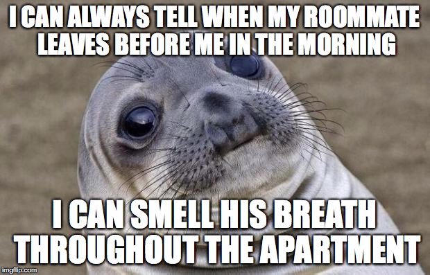 Awkward Moment Sealion | I CAN ALWAYS TELL WHEN MY ROOMMATE LEAVES BEFORE ME IN THE MORNING; I CAN SMELL HIS BREATH THROUGHOUT THE APARTMENT | image tagged in memes,awkward moment sealion,AdviceAnimals | made w/ Imgflip meme maker