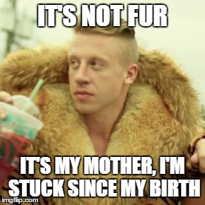 Misfortune | IT'S NOT FUR; IT'S MY MOTHER, I'M STUCK SINCE MY BIRTH | image tagged in memes,macklemore thrift store | made w/ Imgflip meme maker