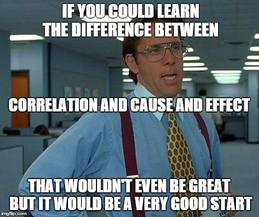 correlation vs. cause and effect | IF YOU COULD LEARN THE DIFFERENCE BETWEEN; CORRELATION AND CAUSE AND EFFECT; THAT WOULDN'T EVEN BE GREAT BUT IT WOULD BE A VERY GOOD START | image tagged in memes,that would be great,science,funny memes,vaccinations,conspiracy | made w/ Imgflip meme maker