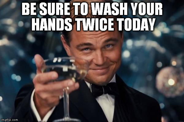 Leonardo Dicaprio Cheers | BE SURE TO WASH YOUR HANDS TWICE TODAY | image tagged in memes,leonardo dicaprio cheers | made w/ Imgflip meme maker