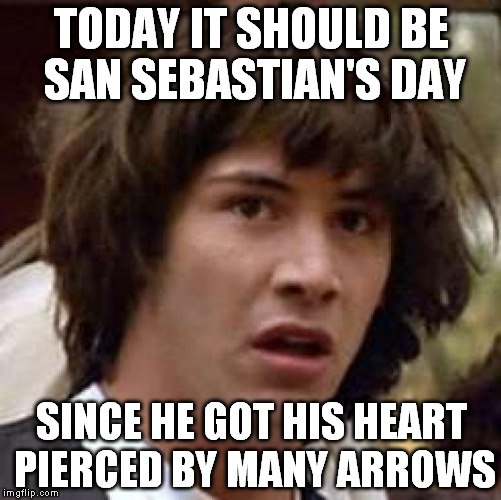 Conspiracy Keanu | TODAY IT SHOULD BE SAN SEBASTIAN'S DAY; SINCE HE GOT HIS HEART PIERCED BY MANY ARROWS | image tagged in memes,conspiracy keanu | made w/ Imgflip meme maker