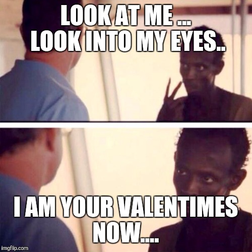 Captain Phillips - I'm The Captain Now Meme | LOOK AT ME ... LOOK INTO MY EYES.. I AM YOUR VALENTIMES NOW.... | image tagged in memes,captain phillips - i'm the captain now | made w/ Imgflip meme maker
