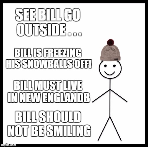 Be Like Bill | SEE BILL GO OUTSIDE . . . BILL IS FREEZING HIS SNOWBALLS OFF! BILL MUST LIVE IN NEW ENGLANDB; BILL SHOULD NOT BE SMILING | image tagged in memes,be like bill | made w/ Imgflip meme maker