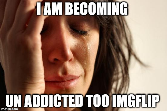 First World Problems | I AM BECOMING; UN ADDICTED TOO IMGFLIP | image tagged in memes,first world problems | made w/ Imgflip meme maker