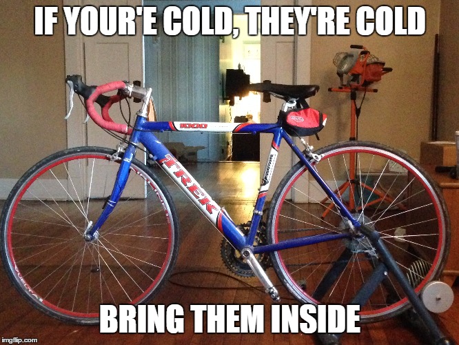 Cold Bikes | IF YOUR'E COLD, THEY'RE COLD; BRING THEM INSIDE | image tagged in cycling,cold weather,bikes | made w/ Imgflip meme maker