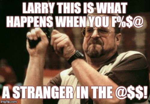 Am I The Only One Around Here | LARRY THIS IS WHAT HAPPENS WHEN YOU F%$@; A STRANGER IN THE @$$! | image tagged in memes,am i the only one around here | made w/ Imgflip meme maker