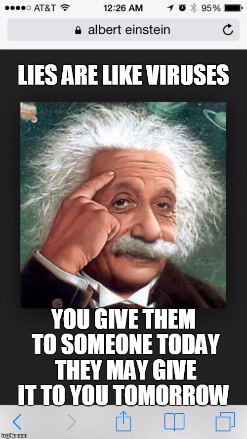 Albert Einstein | LIES ARE LIKE VIRUSES; YOU GIVE THEM TO SOMEONE TODAY THEY MAY GIVE IT TO YOU TOMORROW | image tagged in albert einstein | made w/ Imgflip meme maker