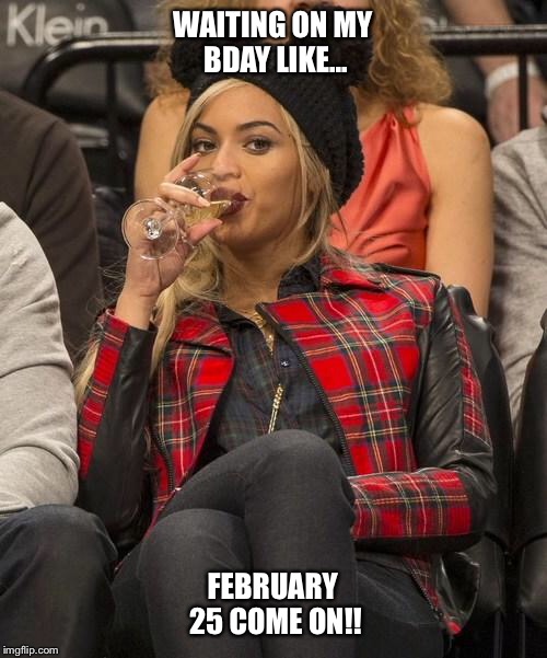 Beyonce Side Eye | WAITING ON MY BDAY LIKE... FEBRUARY 25 COME ON!! | image tagged in beyonce side eye | made w/ Imgflip meme maker
