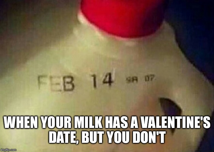V day  |  WHEN YOUR MILK HAS A VALENTINE'S DATE, BUT YOU DON'T | image tagged in valentines | made w/ Imgflip meme maker