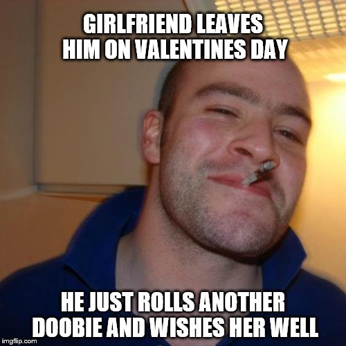 Good Guy Greg | GIRLFRIEND LEAVES HIM ON VALENTINES DAY; HE JUST ROLLS ANOTHER DOOBIE AND WISHES HER WELL | image tagged in memes,good guy greg | made w/ Imgflip meme maker