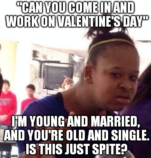 Black Girl Wat | "CAN YOU COME IN AND WORK ON VALENTINE'S DAY"; I'M YOUNG AND MARRIED, AND YOU'RE OLD AND SINGLE. IS THIS JUST SPITE? | image tagged in memes,black girl wat | made w/ Imgflip meme maker