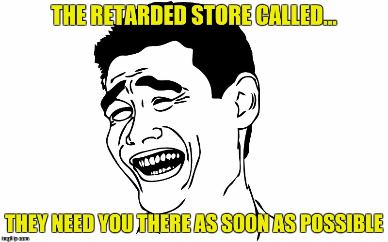 THE RETARDED STORE CALLED... THEY NEED YOU THERE AS SOON AS POSSIBLE | image tagged in comeback | made w/ Imgflip meme maker