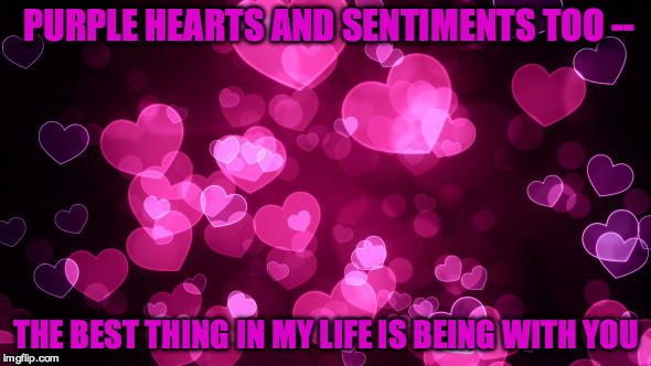 Purple Hearts | PURPLE HEARTS AND SENTIMENTS TOO --; THE BEST THING IN MY LIFE IS BEING WITH YOU | image tagged in valentine's day,i love you,good marriage | made w/ Imgflip meme maker