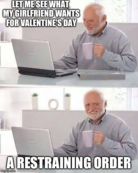 Hide the Pain Harold | LET ME SEE WHAT MY GIRLFRIEND WANTS FOR VALENTINE'S DAY; A RESTRAINING ORDER | image tagged in memes,hide the pain harold | made w/ Imgflip meme maker