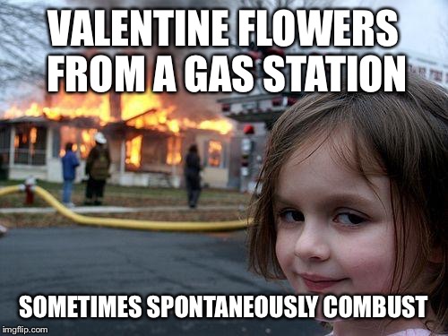 Disaster Girl | VALENTINE FLOWERS FROM A GAS STATION; SOMETIMES SPONTANEOUSLY COMBUST | image tagged in memes,disaster girl | made w/ Imgflip meme maker
