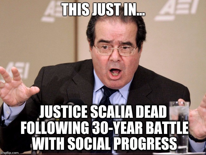 Scalia's dead | THIS JUST IN... JUSTICE SCALIA DEAD FOLLOWING 30-YEAR BATTLE WITH SOCIAL PROGRESS | image tagged in scalia,progressive,scotus,election 2016 | made w/ Imgflip meme maker