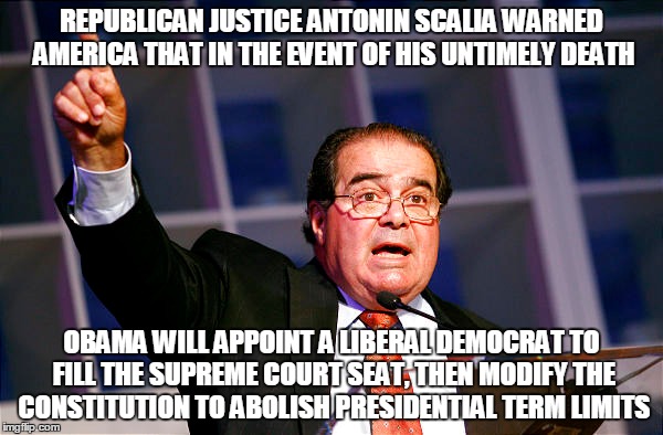 Antonin Scalia | REPUBLICAN JUSTICE ANTONIN SCALIA WARNED AMERICA THAT IN THE EVENT OF HIS UNTIMELY DEATH; OBAMA WILL APPOINT A LIBERAL DEMOCRAT TO FILL THE SUPREME COURT SEAT, THEN MODIFY THE CONSTITUTION TO ABOLISH PRESIDENTIAL TERM LIMITS | image tagged in facebook | made w/ Imgflip meme maker