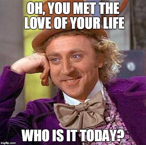 Creepy Condescending Wonka Meme | OH, YOU MET THE LOVE OF YOUR LIFE; WHO IS IT TODAY? | image tagged in memes,creepy condescending wonka | made w/ Imgflip meme maker