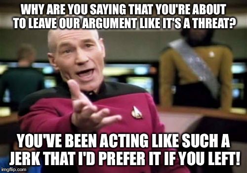 Destroying flame war logic | WHY ARE YOU SAYING THAT YOU'RE ABOUT TO LEAVE OUR ARGUMENT LIKE IT'S A THREAT? YOU'VE BEEN ACTING LIKE SUCH A JERK THAT I'D PREFER IT IF YOU LEFT! | image tagged in memes,picard wtf,flame war | made w/ Imgflip meme maker