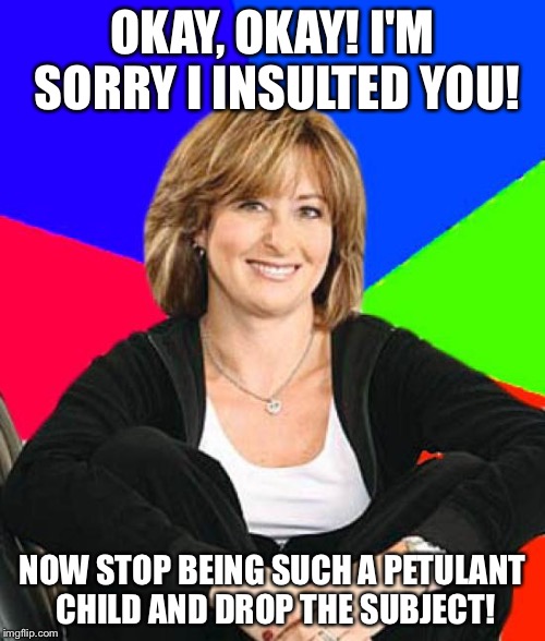 Sheltering Suburban Mom Meme | OKAY, OKAY! I'M SORRY I INSULTED YOU! NOW STOP BEING SUCH A PETULANT CHILD AND DROP THE SUBJECT! | image tagged in memes,sheltering suburban mom | made w/ Imgflip meme maker