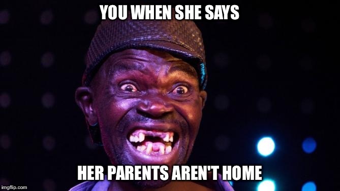 Ugly | YOU WHEN SHE SAYS; HER PARENTS AREN'T HOME | image tagged in ugly | made w/ Imgflip meme maker
