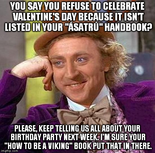 I'm sure you Christians understand, like those people that refuse to celebrate Halloween but celebrate Easter/Christmas | YOU SAY YOU REFUSE TO CELEBRATE VALENTINE'S DAY BECAUSE IT ISN'T LISTED IN YOUR "ÁSATRÚ" HANDBOOK? PLEASE, KEEP TELLING US ALL ABOUT YOUR BIRTHDAY PARTY NEXT WEEK. I'M SURE YOUR "HOW TO BE A VIKING" BOOK PUT THAT IN THERE. | image tagged in memes,creepy condescending wonka | made w/ Imgflip meme maker