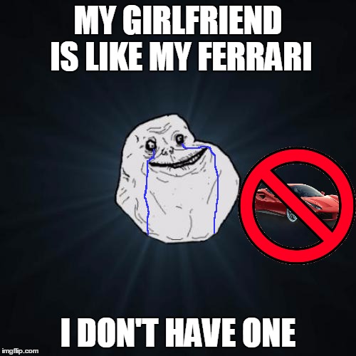 Forever Alone Meme | MY GIRLFRIEND IS LIKE MY FERRARI; I DON'T HAVE ONE | image tagged in memes,forever alone | made w/ Imgflip meme maker