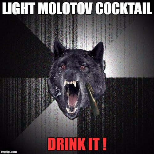 Insanity Wolf | LIGHT MOLOTOV COCKTAIL; DRINK IT ! | image tagged in memes,insanity wolf | made w/ Imgflip meme maker
