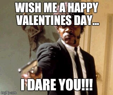Say That Again I Dare You | WISH ME A HAPPY VALENTINES DAY... I DARE YOU!!! | image tagged in memes,say that again i dare you | made w/ Imgflip meme maker