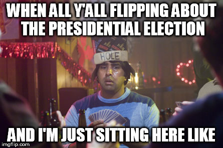 WHEN ALL Y'ALL FLIPPING ABOUT THE PRESIDENTIAL ELECTION; AND I'M JUST SITTING HERE LIKE | image tagged in election | made w/ Imgflip meme maker