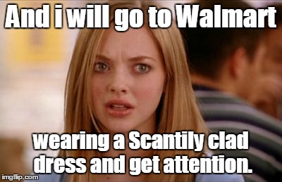And i will go to Walmart wearing a Scantily clad dress and get attention. | made w/ Imgflip meme maker