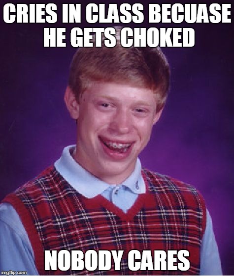 Bad Luck Brian | CRIES IN CLASS BECUASE HE GETS CHOKED; NOBODY CARES | image tagged in memes,bad luck brian | made w/ Imgflip meme maker