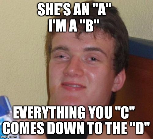 Men | SHE'S AN "A"; I'M A "B"; EVERYTHING YOU "C"; COMES DOWN TO THE "D" | image tagged in memes,10 guy,lol,valentine's day,valentines | made w/ Imgflip meme maker