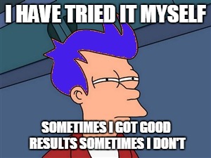 I HAVE TRIED IT MYSELF SOMETIMES I GOT GOOD RESULTS SOMETIMES I DON'T | made w/ Imgflip meme maker