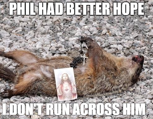 Dead groundhog | PHIL HAD BETTER HOPE; I DON'T RUN ACROSS HIM | image tagged in dead groundhog | made w/ Imgflip meme maker
