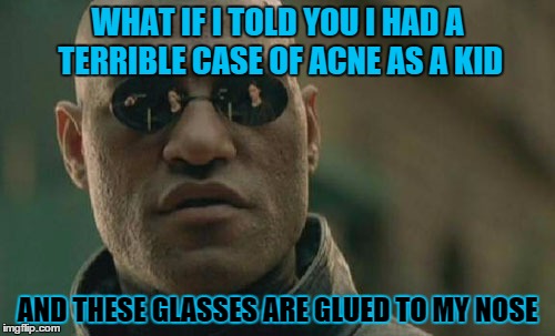 Matrix Morpheus | WHAT IF I TOLD YOU I HAD A TERRIBLE CASE OF ACNE AS A KID; AND THESE GLASSES ARE GLUED TO MY NOSE | image tagged in memes,matrix morpheus | made w/ Imgflip meme maker