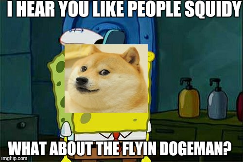 Don't You Squidward Meme | I HEAR YOU LIKE PEOPLE SQUIDY; WHAT ABOUT THE FLYIN DOGEMAN? | image tagged in memes,dont you squidward | made w/ Imgflip meme maker