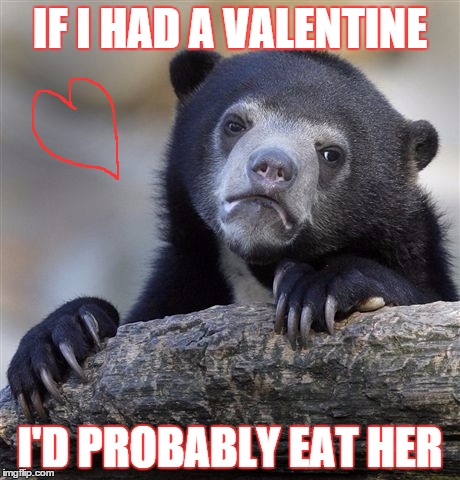 Confession Bear Meme | IF I HAD A VALENTINE; I'D PROBABLY EAT HER | image tagged in memes,confession bear | made w/ Imgflip meme maker