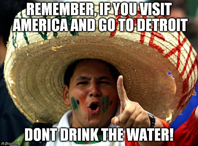 Don drink the agua | REMEMBER, IF YOU VISIT AMERICA AND GO TO DETROIT; DONT DRINK THE WATER! | image tagged in turn the table ese | made w/ Imgflip meme maker