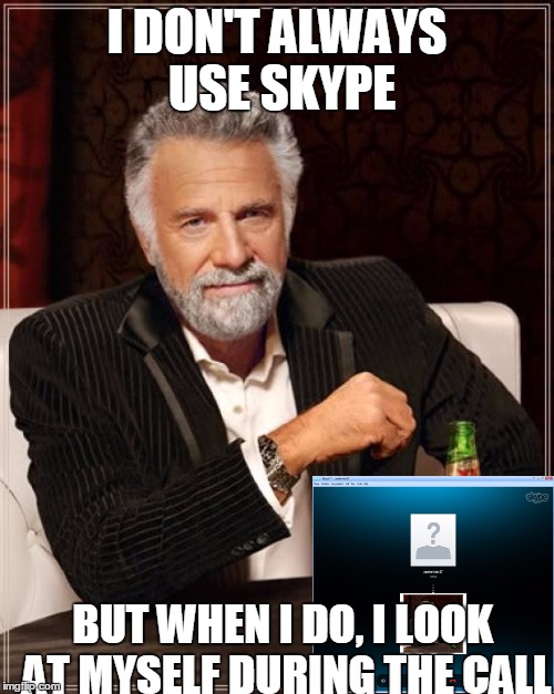 The Most Interesting Man In The World Meme | I DON'T ALWAYS USE SKYPE; BUT WHEN I DO, I LOOK AT MYSELF DURING THE CALL | image tagged in memes,the most interesting man in the world | made w/ Imgflip meme maker