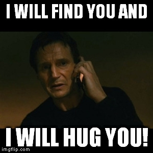 Liam Neeson Taken Meme | I WILL FIND YOU AND; I WILL HUG YOU! | image tagged in memes,liam neeson taken | made w/ Imgflip meme maker