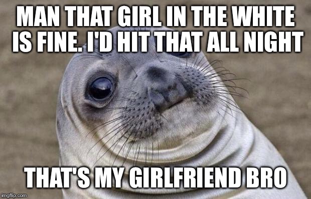 Awkward Moment Sealion Meme | MAN THAT GIRL IN THE WHITE IS FINE. I'D HIT THAT ALL NIGHT; THAT'S MY GIRLFRIEND BRO | image tagged in memes,awkward moment sealion,AdviceAnimals | made w/ Imgflip meme maker