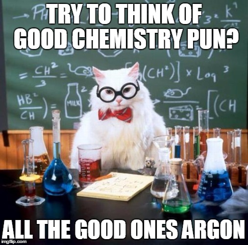 Chemistry Cat Meme | TRY TO THINK OF GOOD CHEMISTRY PUN? ALL THE GOOD ONES ARGON | image tagged in memes,chemistry cat | made w/ Imgflip meme maker